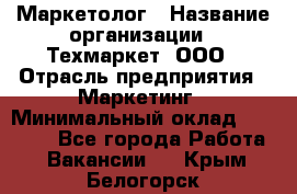 Маркетолог › Название организации ­ Техмаркет, ООО › Отрасль предприятия ­ Маркетинг › Минимальный оклад ­ 20 000 - Все города Работа » Вакансии   . Крым,Белогорск